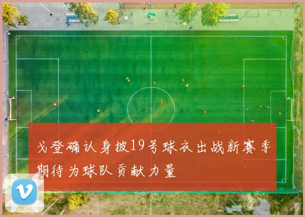 戈登确认身披19号球衣出战新赛季期待为球队贡献力量