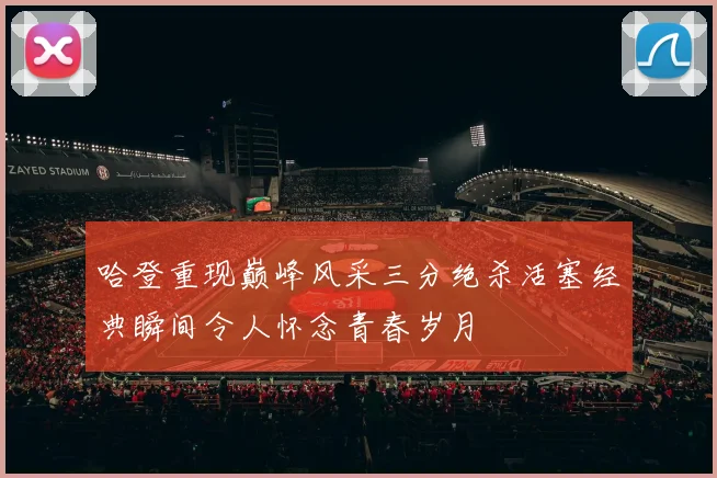 哈登重现巅峰风采三分绝杀活塞经典瞬间令人怀念青春岁月