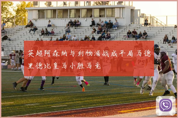 英超阿森纳与利物浦战成平局马德里德比皇马小胜马竞