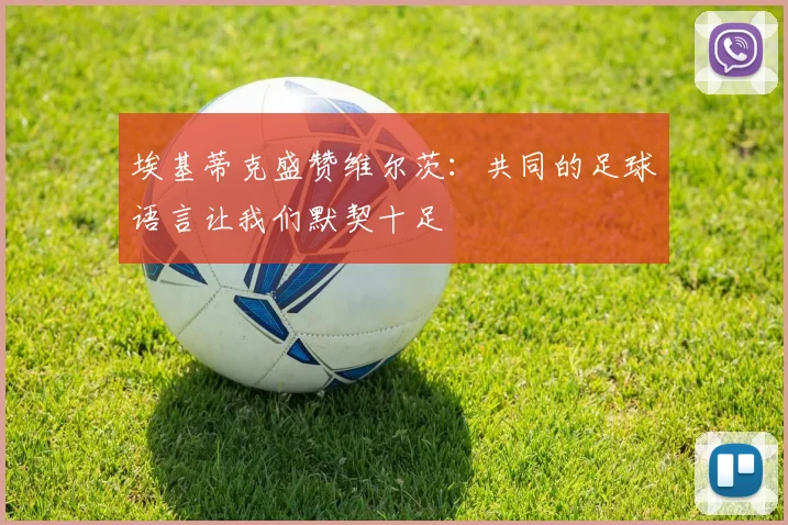 埃基蒂克盛赞维尔茨：共同的足球语言让我们默契十足