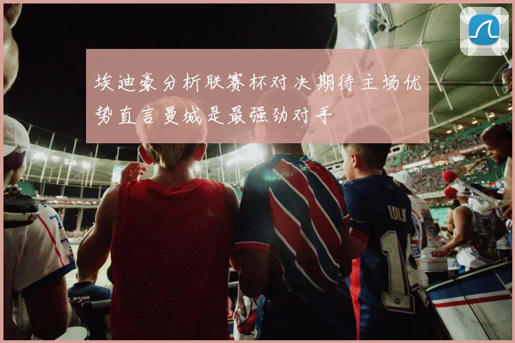 埃迪豪分析联赛杯对决期待主场优势直言曼城是最强劲对手