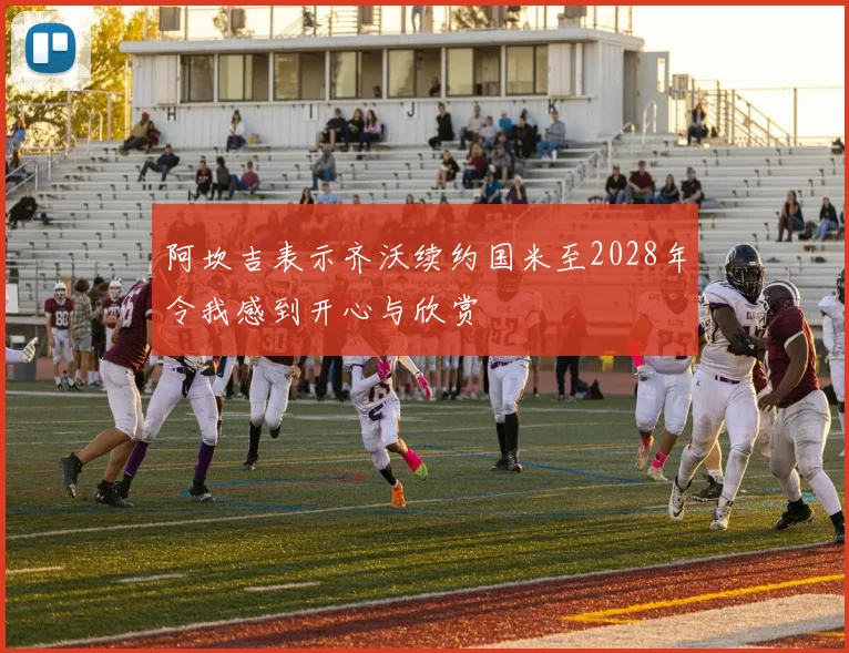 阿坎吉表示齐沃续约国米至2028年令我感到开心与欣赏