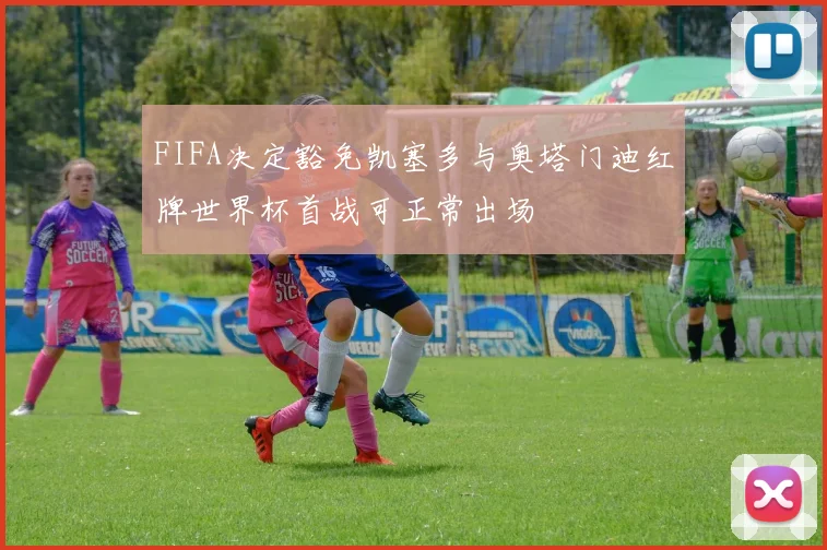 FIFA决定豁免凯塞多与奥塔门迪红牌世界杯首战可正常出场