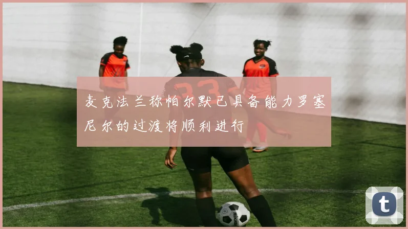 麦克法兰称帕尔默已具备能力罗塞尼尔的过渡将顺利进行