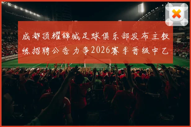 成都顶耀锦城足球俱乐部发布主教练招聘公告力争2026赛季晋级中乙联赛