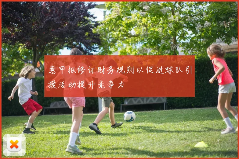 意甲拟修订财务规则以促进球队引援活动提升竞争力