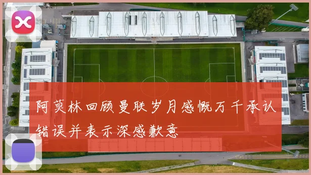 阿莫林回顾曼联岁月感慨万千承认错误并表示深感歉意