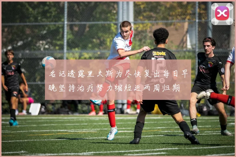 名记透露里夫斯为尽快复出每日早晚坚持治疗努力缩短近两周归期