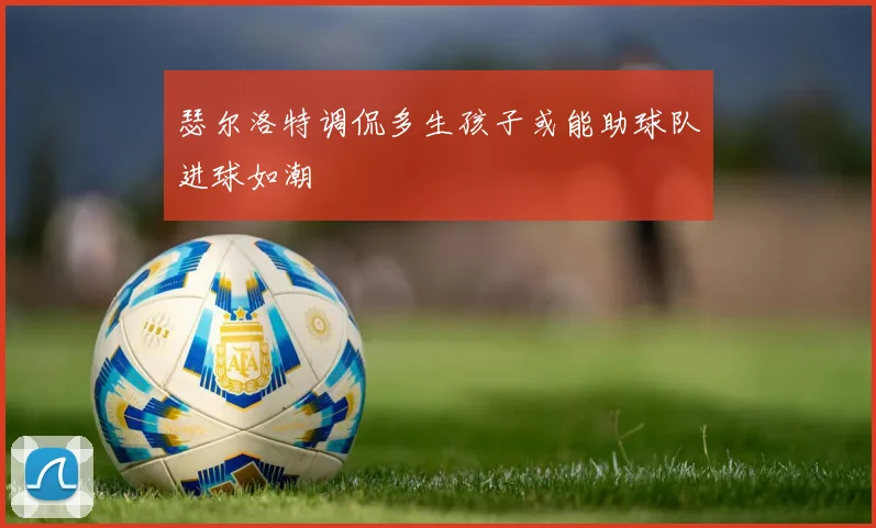 瑟尔洛特调侃多生孩子或能助球队进球如潮