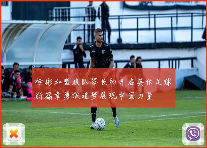 徐彬加盟狼队签长约开启英伦足球新篇章勇敢追梦展现中国力量