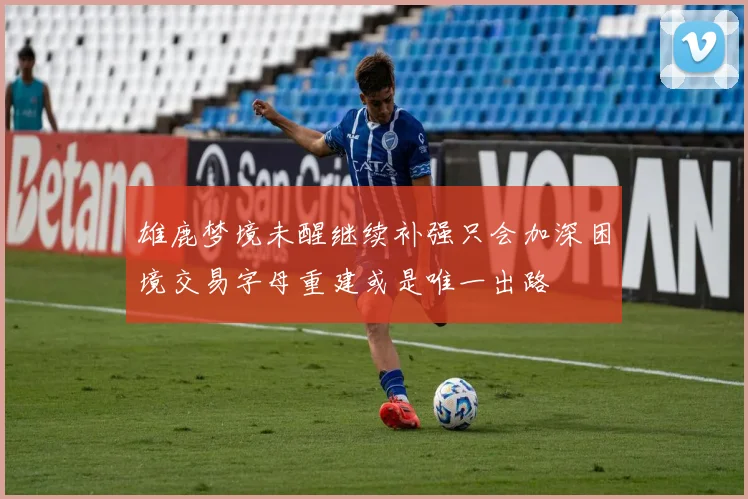 雄鹿梦境未醒继续补强只会加深困境交易字母重建或是唯一出路