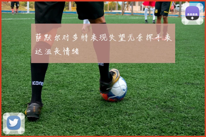 萨默尔对多特表现失望无奈挥手表达沮丧情绪