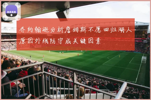 乔约翰逊分析詹姆斯不愿回归湖人原因外线防守成关键因素