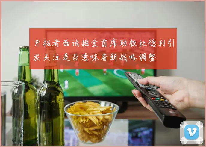 开拓者面试掘金首席助教杜德利引发关注是否意味着新战略调整