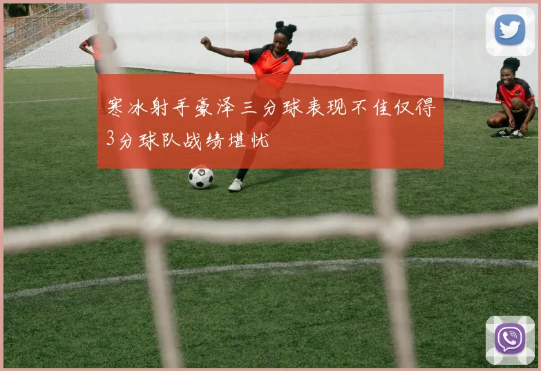 寒冰射手豪泽三分球表现不佳仅得3分球队战绩堪忧