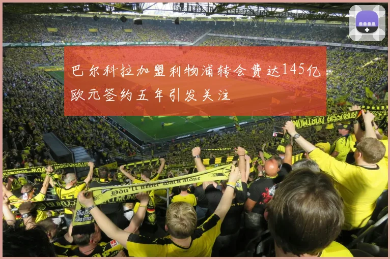 巴尔科拉加盟利物浦转会费达145亿欧元签约五年引发关注
